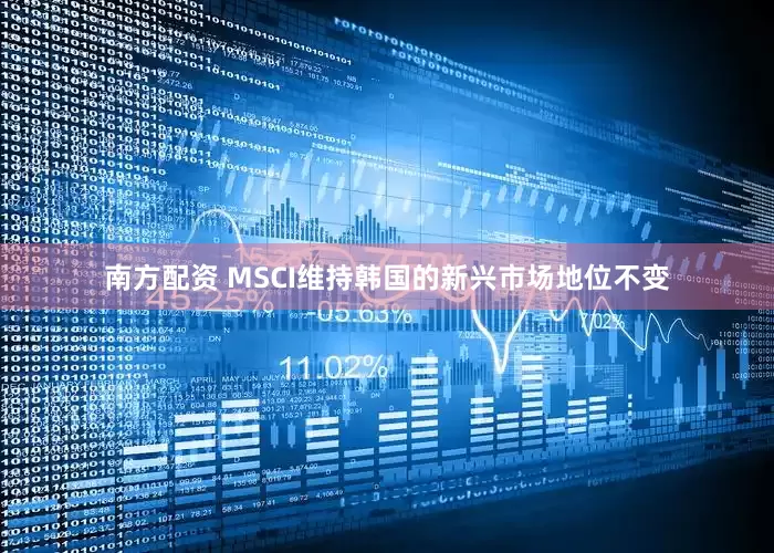 南方配资 MSCI维持韩国的新兴市场地位不变