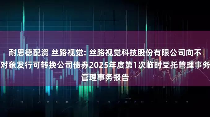 耐思徳配资 丝路视觉: 丝路视觉科技股份有限公司向不特定对象发行可转换公司债券2025年度第1次临时受托管理事务报告