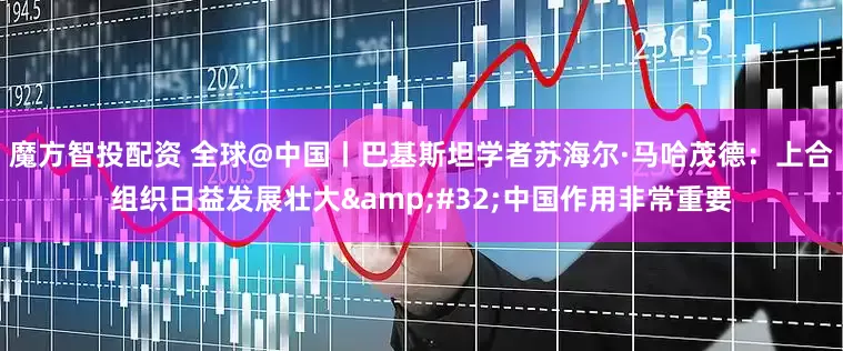 魔方智投配资 全球@中国丨巴基斯坦学者苏海尔·马哈茂德：上合组织日益发展壮大&#32;中国作用非常重要