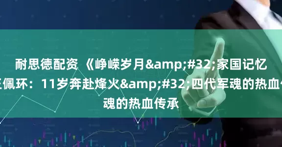 耐思徳配资 《峥嵘岁月&#32;家国记忆》王佩环：11岁奔赴烽火&#32;四代军魂的热血传承