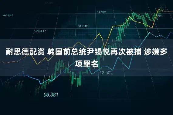 耐思徳配资 韩国前总统尹锡悦再次被捕 涉嫌多项罪名