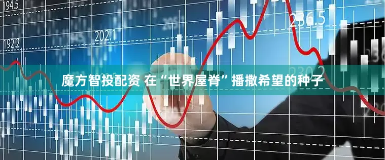 魔方智投配资 在“世界屋脊”播撒希望的种子