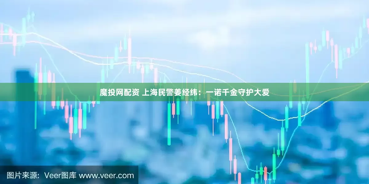 魔投网配资 上海民警姜经纬：一诺千金守护大爱