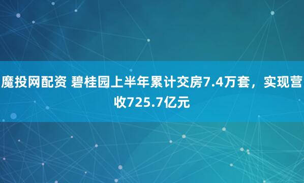 魔投网配资 碧桂园上半年累计交房7.4万套，实现营收725.7亿元