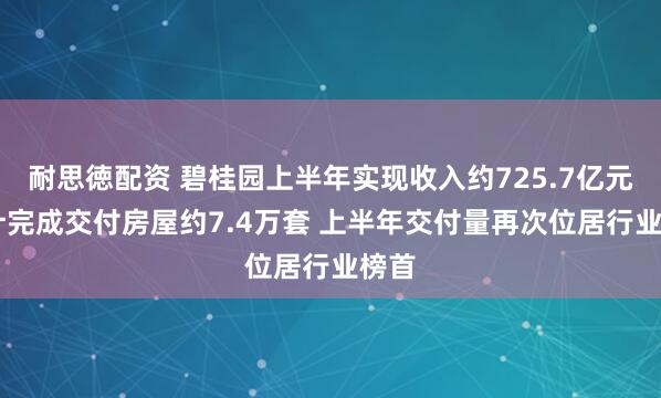 耐思徳配资 碧桂园上半年实现收入约725.7亿元 累计完成交付房屋约7.4万套 上半年交付量再次位居行业榜首