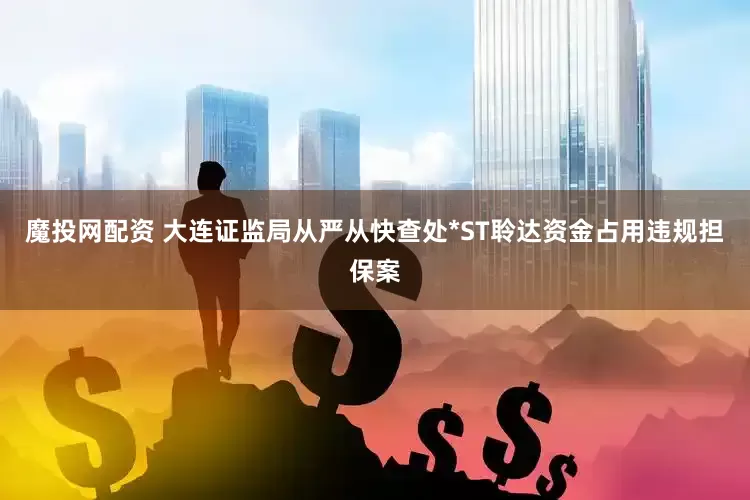 魔投网配资 大连证监局从严从快查处*ST聆达资金占用违规担保案