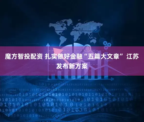魔方智投配资 扎实做好金融“五篇大文章” 江苏发布新方案