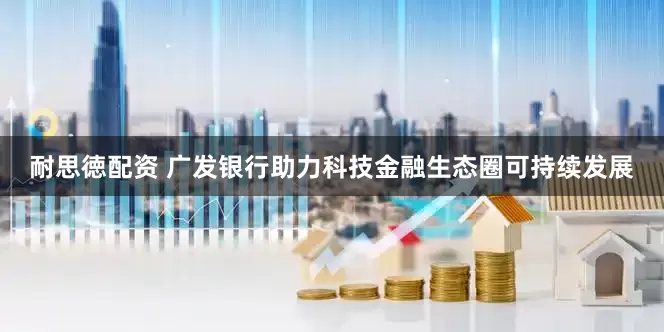 耐思徳配资 广发银行助力科技金融生态圈可持续发展