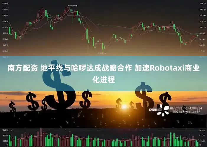 南方配资 地平线与哈啰达成战略合作 加速Robotaxi商业化进程