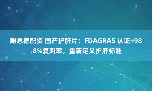 耐思徳配资 国产护肝片：FDAGRAS 认证+98.8%复购率，重新定义护肝标准