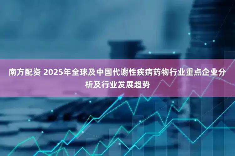 南方配资 2025年全球及中国代谢性疾病药物行业重点企业分析及行业发展趋势