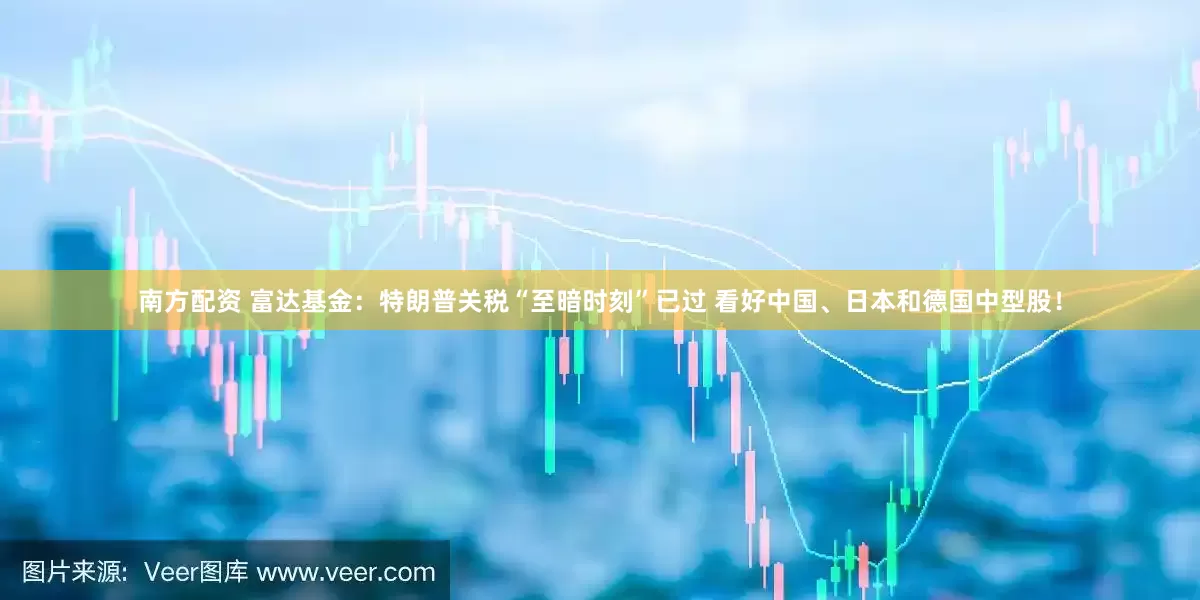 南方配资 富达基金：特朗普关税“至暗时刻”已过 看好中国、日本和德国中型股！