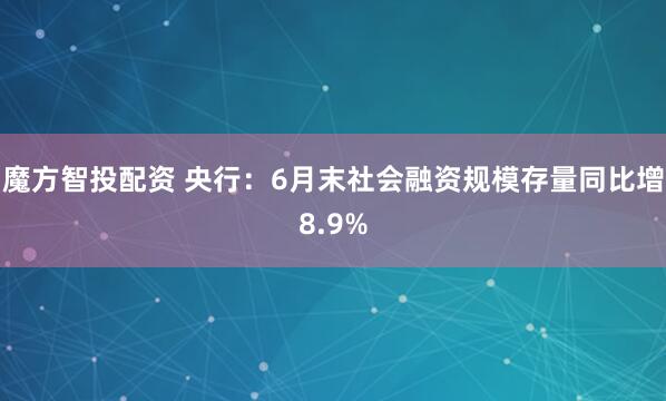 魔方智投配资 央行：6月末社会融资规模存量同比增8.9%