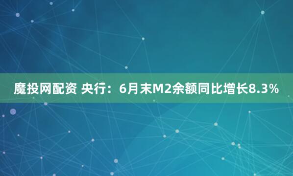 魔投网配资 央行：6月末M2余额同比增长8.3%
