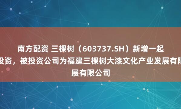 南方配资 三棵树（603737.SH）新增一起对外投资，被投资公司为福建三棵树大漆文化产业发展有限公司