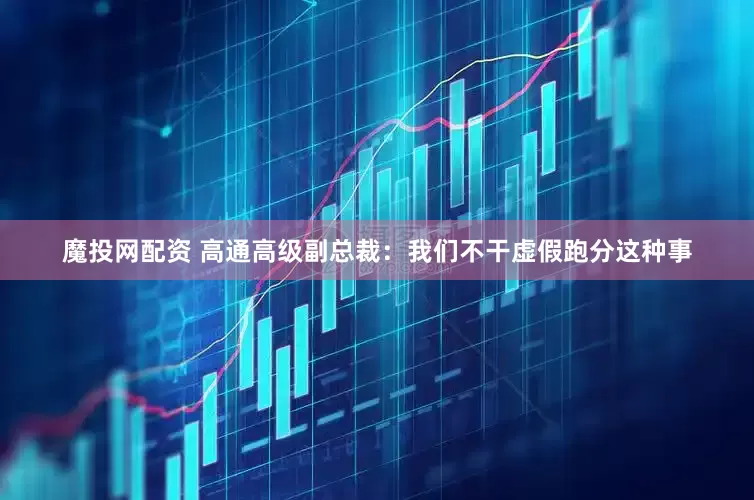 魔投网配资 高通高级副总裁：我们不干虚假跑分这种事