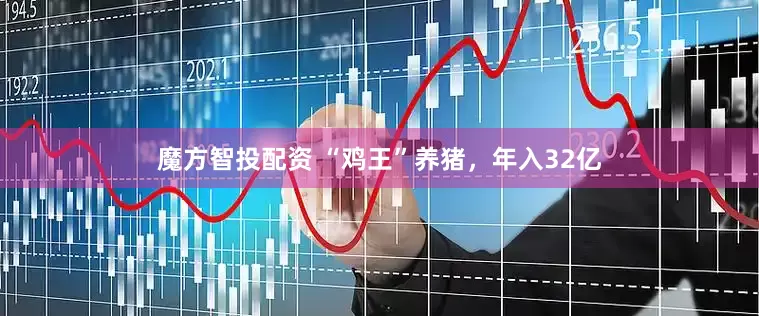 魔方智投配资 “鸡王”养猪，年入32亿