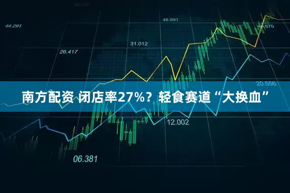南方配资 闭店率27%？轻食赛道“大换血”