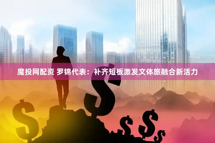 魔投网配资 罗锦代表：补齐短板激发文体旅融合新活力