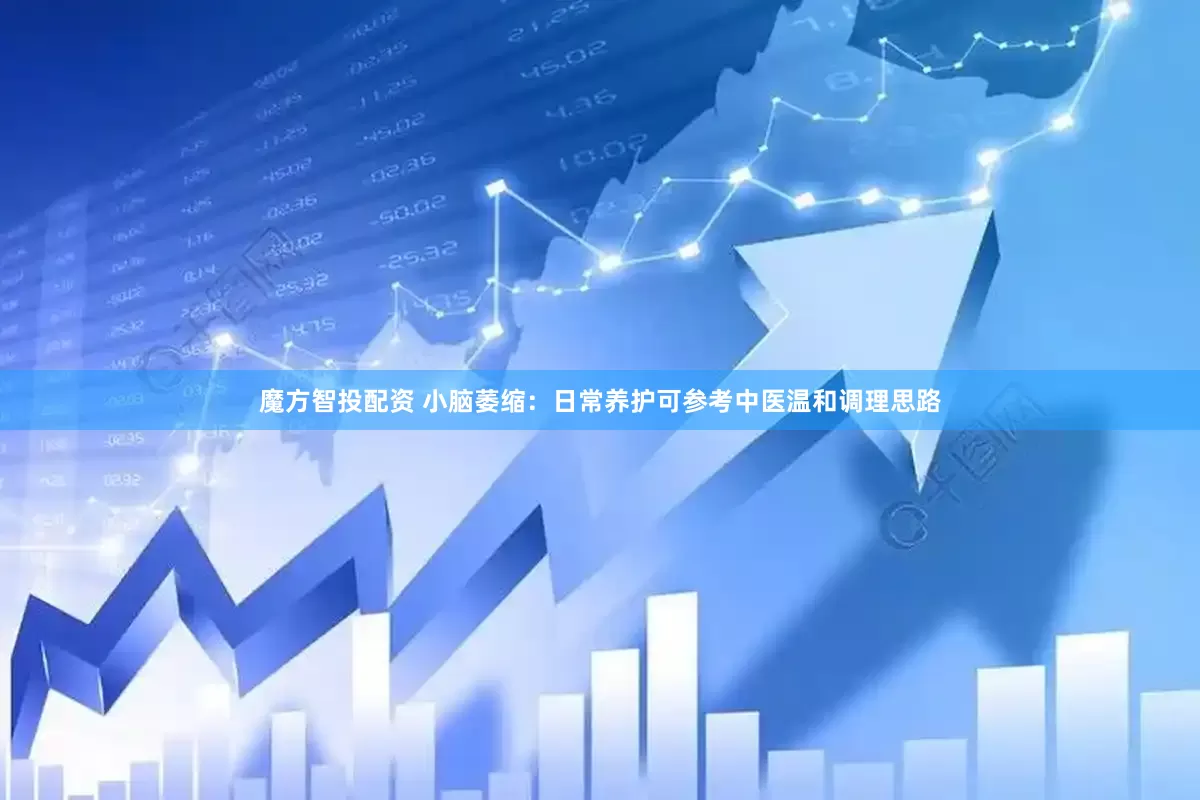 魔方智投配资 小脑萎缩：日常养护可参考中医温和调理思路