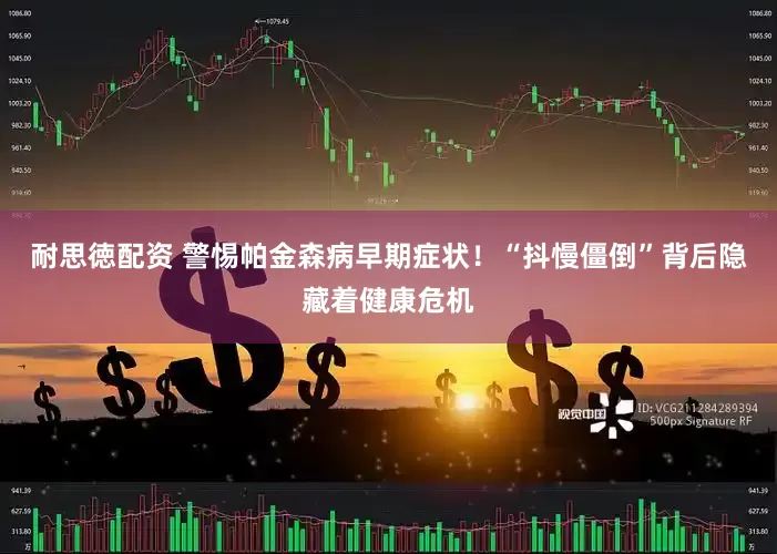 耐思徳配资 警惕帕金森病早期症状！“抖慢僵倒”背后隐藏着健康危机