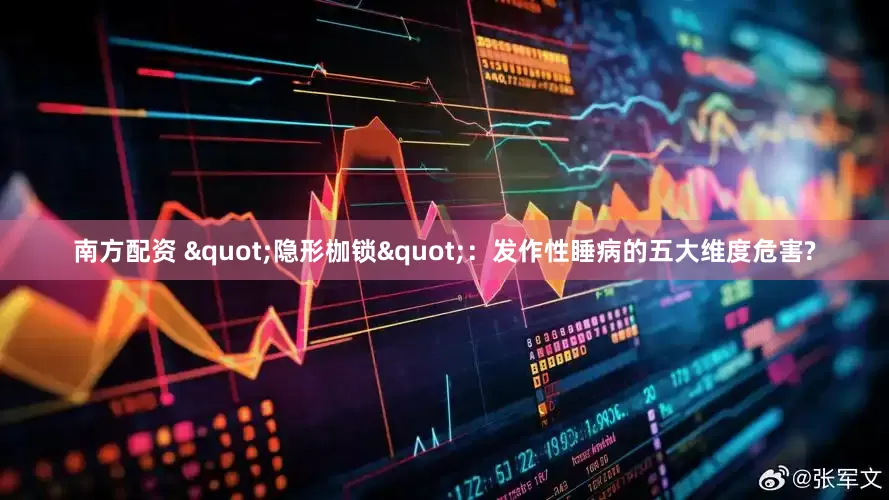 南方配资 "隐形枷锁"：发作性睡病的五大维度危害?